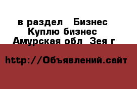  в раздел : Бизнес » Куплю бизнес . Амурская обл.,Зея г.